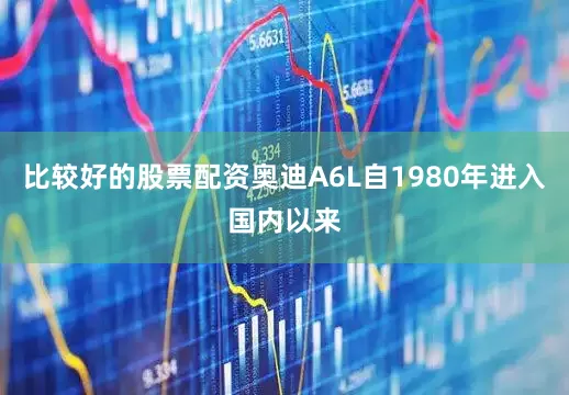 比较好的股票配资奥迪A6L自1980年进入国内以来
