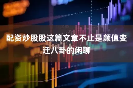 配资炒股股这篇文章不止是颜值变迁八卦的闲聊