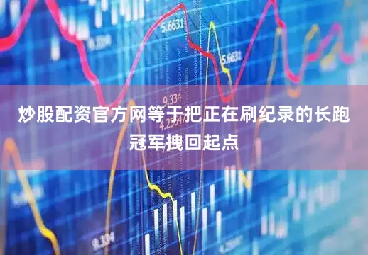 炒股配资官方网等于把正在刷纪录的长跑冠军拽回起点