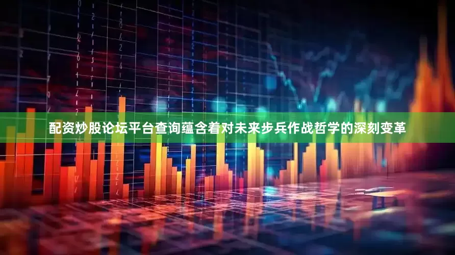 配资炒股论坛平台查询蕴含着对未来步兵作战哲学的深刻变革