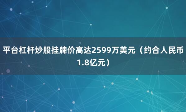 平台杠杆炒股挂牌价高达2599万美元（约合人民币1.8亿元）