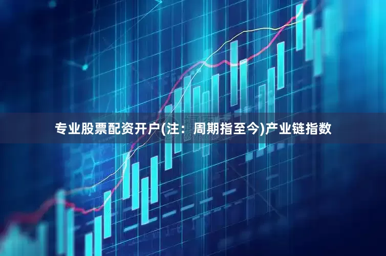 专业股票配资开户(注：周期指至今)　　产业链指数