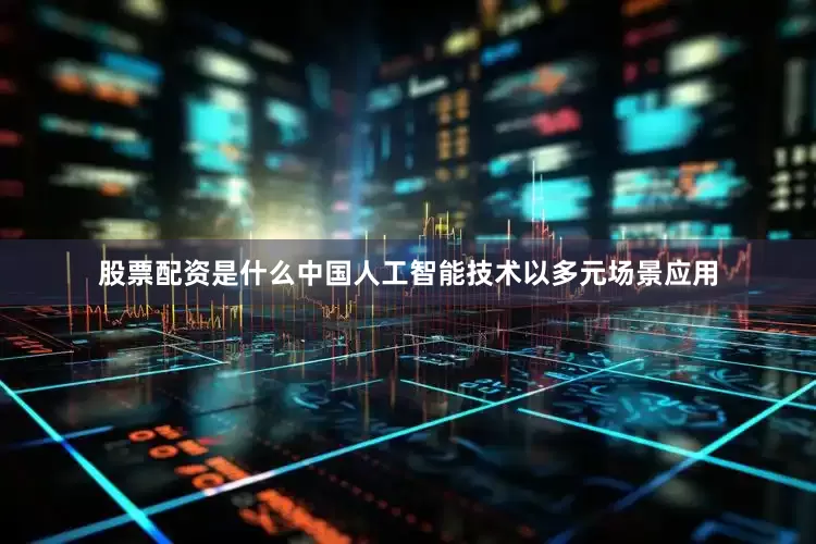 股票配资是什么中国人工智能技术以多元场景应用