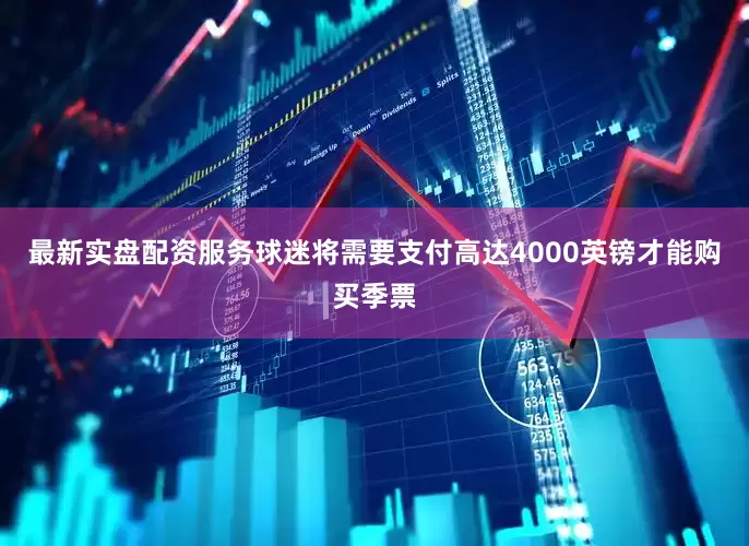 最新实盘配资服务球迷将需要支付高达4000英镑才能购买季票