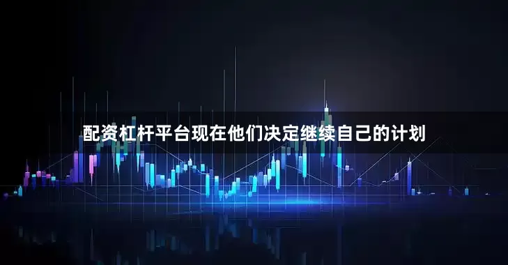 配资杠杆平台现在他们决定继续自己的计划