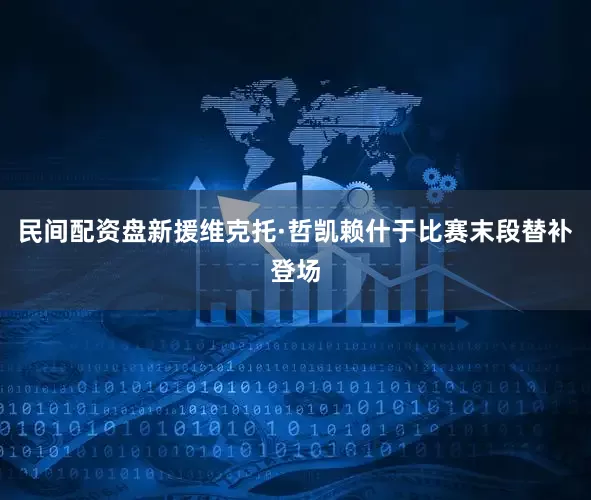 民间配资盘新援维克托·哲凯赖什于比赛末段替补登场