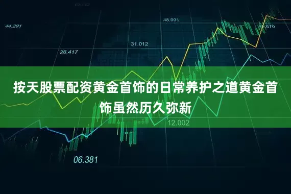 按天股票配资黄金首饰的日常养护之道黄金首饰虽然历久弥新