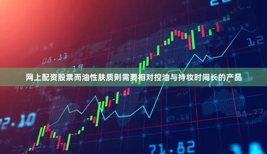 网上配资股票而油性肤质则需要相对控油与持妆时间长的产品