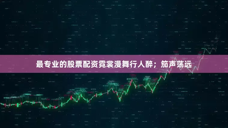 最专业的股票配资霓裳漫舞行人醉；笳声荡远