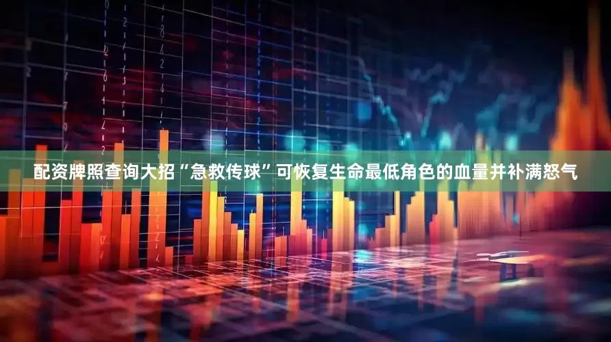 配资牌照查询大招“急救传球”可恢复生命最低角色的血量并补满怒气