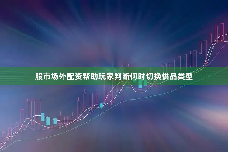 股市场外配资帮助玩家判断何时切换供品类型