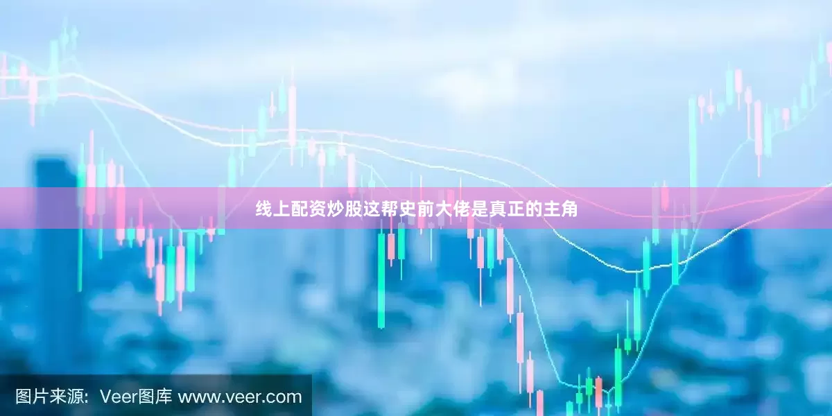 线上配资炒股这帮史前大佬是真正的主角