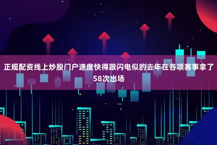 正规配资线上炒股门户速度快得跟闪电似的去年在各项赛事拿了58次出场