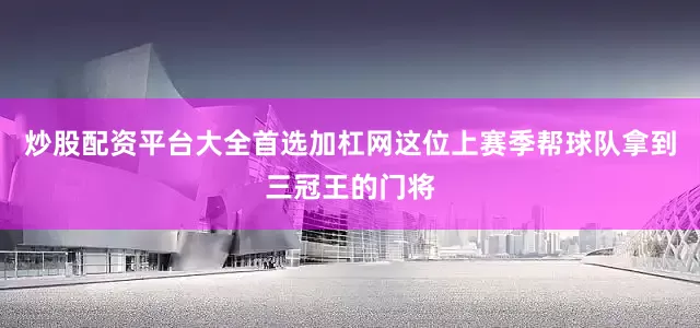 炒股配资平台大全首选加杠网这位上赛季帮球队拿到三冠王的门将