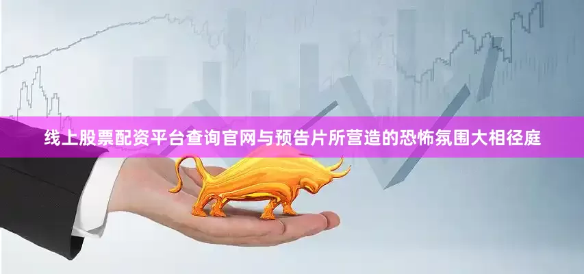线上股票配资平台查询官网与预告片所营造的恐怖氛围大相径庭